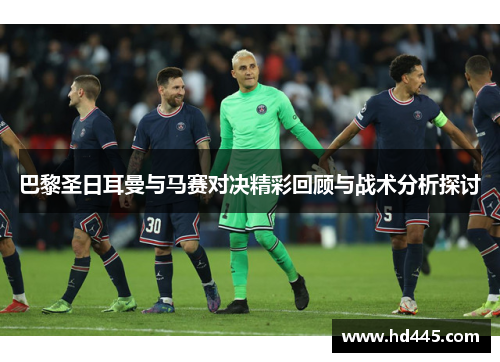 巴黎圣日耳曼与马赛对决精彩回顾与战术分析探讨 巴黎圣日耳曼与马赛对决精彩回顾与战术分析探讨